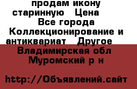 продам икону старинную › Цена ­ 0 - Все города Коллекционирование и антиквариат » Другое   . Владимирская обл.,Муромский р-н